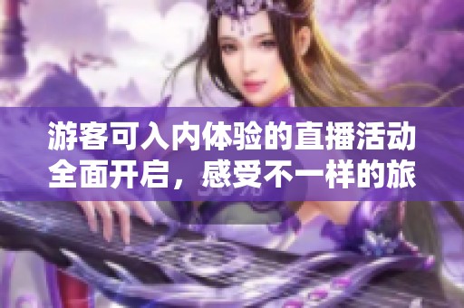 游客可入内体验的直播活动全面开启，感受不一样的旅程