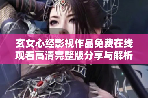 玄女心经影视作品免费在线观看高清完整版分享与解析