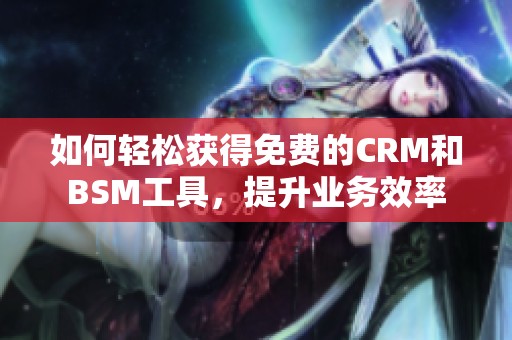 如何轻松获得免费的CRM和BSM工具，提升业务效率
