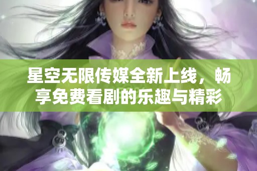 星空无限传媒全新上线，畅享免费看剧的乐趣与精彩