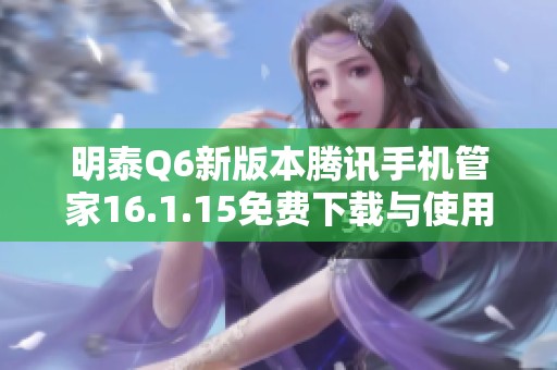明泰Q6新版本腾讯手机管家16.1.15免费下载与使用指南
