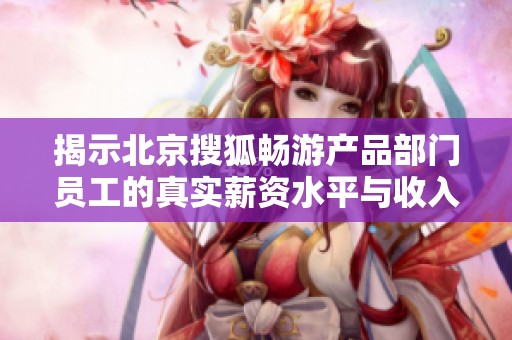 揭示北京搜狐畅游产品部门员工的真实薪资水平与收入分析