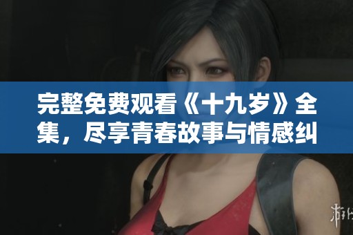 完整免费观看《十九岁》全集，尽享青春故事与情感纠葛