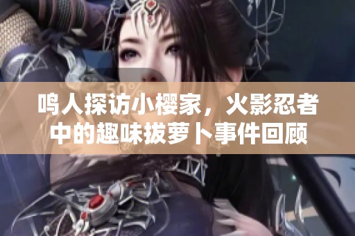 鸣人探访小樱家，火影忍者中的趣味拔萝卜事件回顾