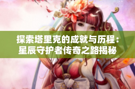 探索塔里克的成就与历程：星辰守护者传奇之路揭秘