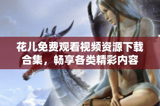 花儿免费观看视频资源下载合集，畅享各类精彩内容