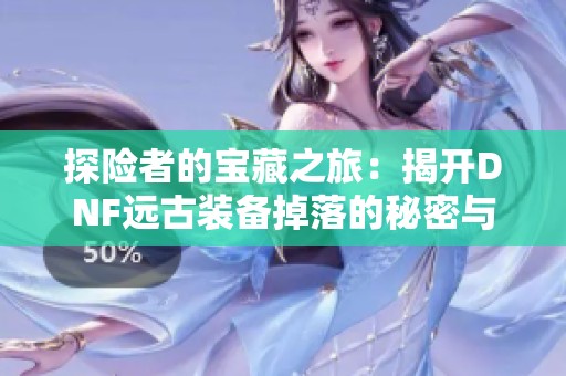 探险者的宝藏之旅：揭开DNF远古装备掉落的秘密与机遇