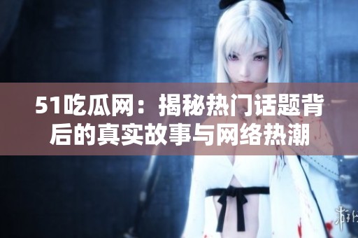 51吃瓜网：揭秘热门话题背后的真实故事与网络热潮