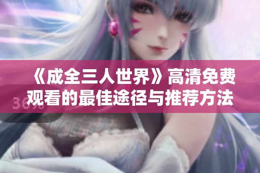《成全三人世界》高清免费观看的最佳途径与推荐方法