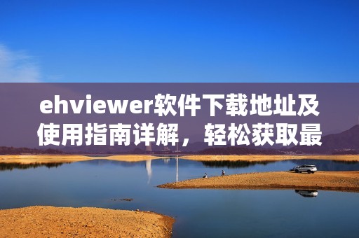 ehviewer软件下载地址及使用指南详解，轻松获取最新版本