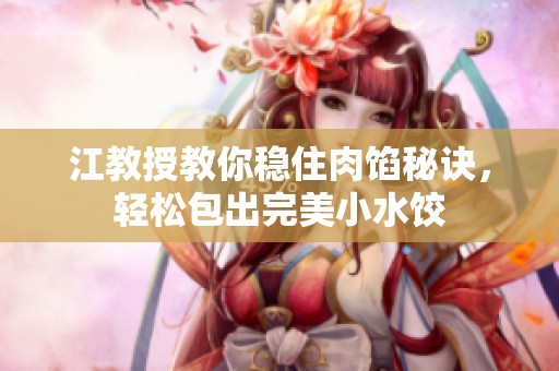 江教授教你稳住肉馅秘诀，轻松包出完美小水饺