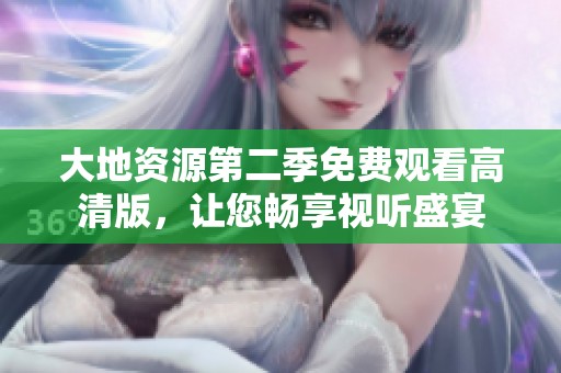 大地资源第二季免费观看高清版，让您畅享视听盛宴