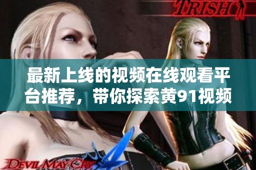 最新上线的视频在线观看平台推荐，带你探索黄91视频等精彩内容
