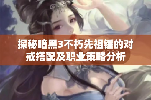 探秘暗黑3不朽先祖锤的对戒搭配及职业策略分析