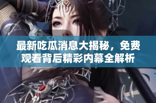 最新吃瓜消息大揭秘，免费观看背后精彩内幕全解析