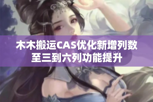 木木搬运CAS优化新增列数至三到六列功能提升