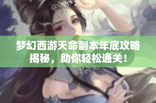 梦幻西游天命副本年底攻略揭秘，助你轻松通关！