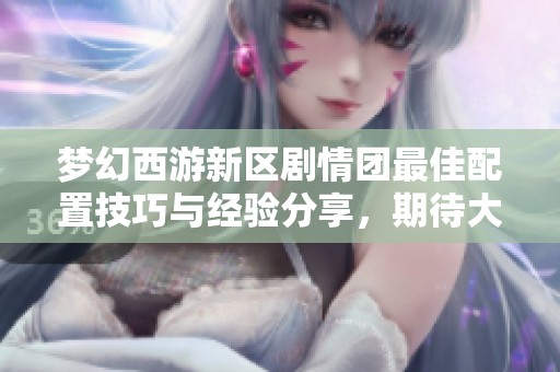梦幻西游新区剧情团最佳配置技巧与经验分享，期待大神指导