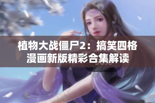 植物大战僵尸2：搞笑四格漫画新版精彩合集解读