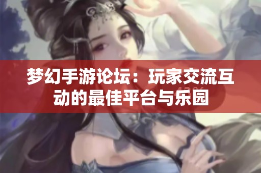 梦幻手游论坛：玩家交流互动的最佳平台与乐园