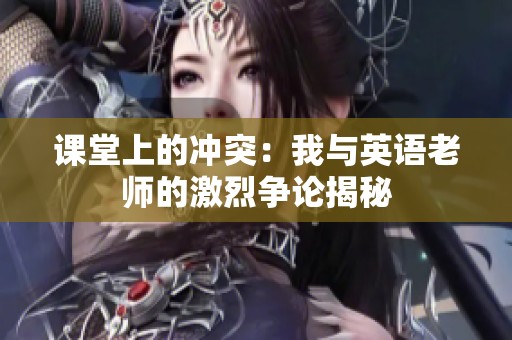 课堂上的冲突：我与英语老师的激烈争论揭秘