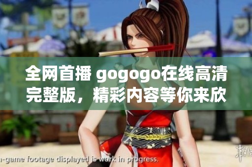 全网首播 gogogo在线高清完整版，精彩内容等你来欣赏！