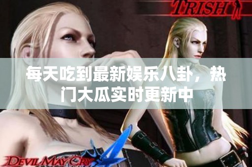 每天吃到最新娱乐八卦，热门大瓜实时更新中