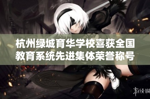 杭州绿城育华学校喜获全国教育系统先进集体荣誉称号