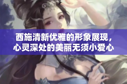 西施清新优雅的形象展现，心灵深处的美丽无须小爱心装点