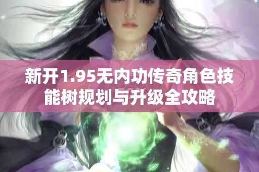 新开1.95无内功传奇角色技能树规划与升级全攻略