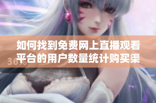 如何找到免费网上直播观看平台的用户数量统计购买渠道