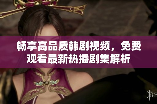 畅享高品质韩剧视频，免费观看最新热播剧集解析
