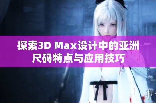 探索3D Max设计中的亚洲尺码特点与应用技巧