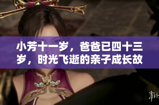 小芳十一岁，爸爸已四十三岁，时光飞逝的亲子成长故事