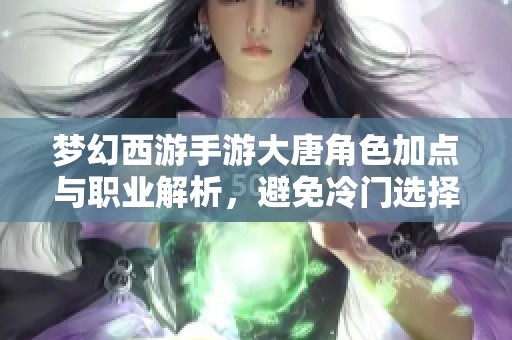 梦幻西游手游大唐角色加点与职业解析，避免冷门选择技巧