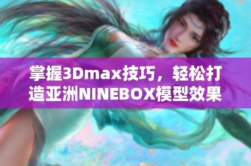 掌握3Dmax技巧，轻松打造亚洲NINEBOX模型效果