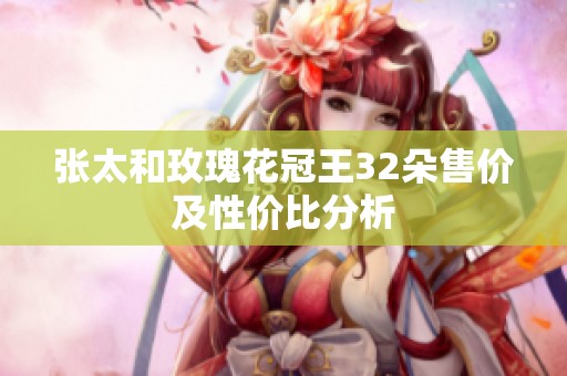 张太和玫瑰花冠王32朵售价及性价比分析