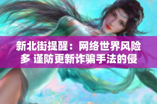 新北街提醒：网络世界风险多 谨防更新诈骗手法的侵袭