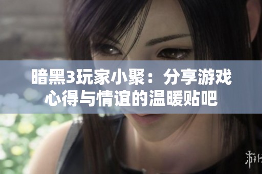暗黑3玩家小聚：分享游戏心得与情谊的温暖贴吧