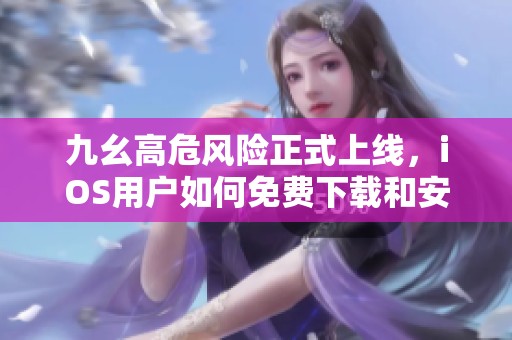 九幺高危风险正式上线，iOS用户如何免费下载和安装详解