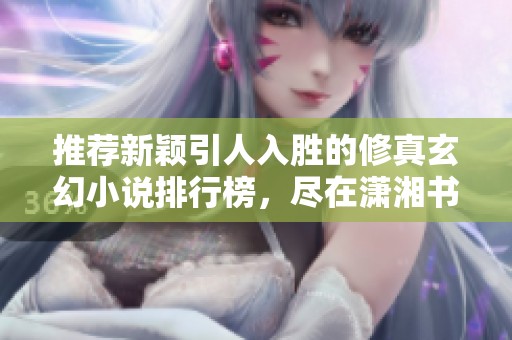推荐新颖引人入胜的修真玄幻小说排行榜，尽在潇湘书院手机版