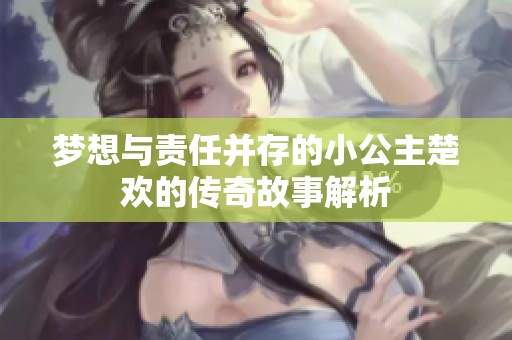 梦想与责任并存的小公主楚欢的传奇故事解析