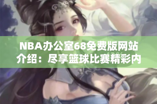 NBA办公室68免费版网站介绍：尽享篮球比赛精彩内容与服务