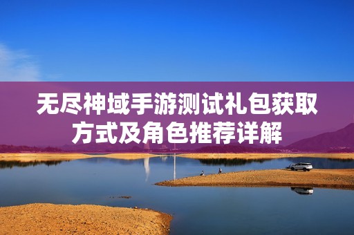 无尽神域手游测试礼包获取方式及角色推荐详解