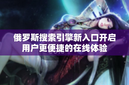 俄罗斯搜索引擎新入口开启用户更便捷的在线体验