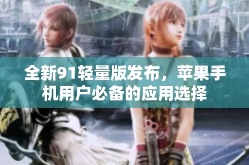 全新91轻量版发布，苹果手机用户必备的应用选择