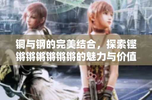 铜与钢的完美结合，探索铿锵锵锵锵锵锵的魅力与价值