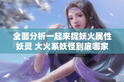全面分析一起来捉妖火属性妖灵 大火系妖怪到底哪家强