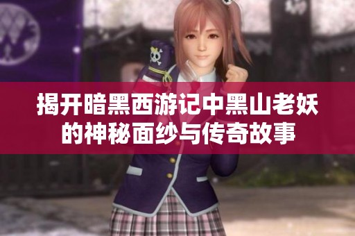 揭开暗黑西游记中黑山老妖的神秘面纱与传奇故事