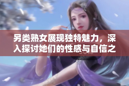 另类熟女展现独特魅力，深入探讨她们的性感与自信之美